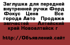 Заглушка для передней внутренней ручки Форд Фокус › Цена ­ 200 - Все города Авто » Продажа запчастей   . Алтайский край,Новоалтайск г.